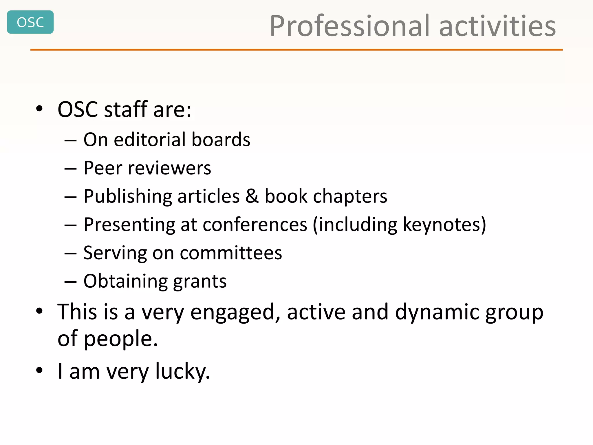 OSC
Professional activities
• OSC staff are:
– On editorial boards
– Peer reviewers
– Publishing articles & book chapters
– Presenting at conferences (including keynotes)
– Serving on committees
– Obtaining grants
• This is a very engaged, active and dynamic group
of people.
• I am very lucky.
 
