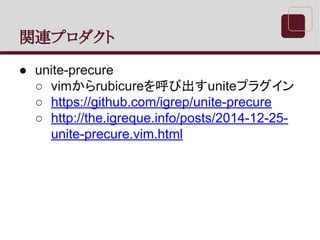 関連プロダクト
● unite-precure
○ vimからrubicureを呼び出すuniteプラグイン
○ https://github.com/igrep/unite-precure
○ http://the.igreque.info/posts/2014-12-25-
unite-precure.vim.html
 