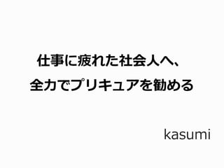 仕事に疲れた社会人へ、
全力でプリキュアを勧める
kasumi
 
