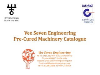 Vee Seven Engineering
PB no: 1419, Saw mill road, Koorkenchery
Thrissur-680007, Kerala, India
Website: www.veesevenengineering.com
Email: mail@veesevenindustries.com
Ph: 91-8129922888, 91-0487-2425059
INTERNATIONAL
TRADE FAIR 1982 ISO 9001:2015
CERTIFIED
 