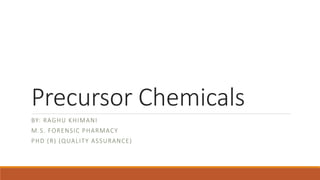 Precursor Chemicals
BY: RAGHU KHIMANI
M.S. FORENSIC PHARMACY
PHD (R) (QUALITY ASSURANCE)
 