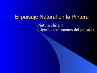 El paisaje Natural en la Pintura Pintura chilena (algunos exponentes del paisaje) 