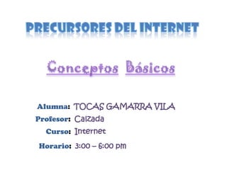 Precursores del internet ConceptosBásicos Alumna:  TOCAS GAMARRA VILA Profesor:  Calzada Curso:  Internet Horario:  3:00 – 6:00 pm 
