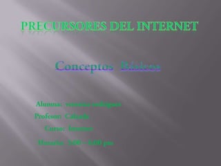 Precursores del internet ConceptosBásicos Alumna:  veronicarodrigues Profesor:  Calzada Curso:  Internet Horario:  3:00 – 6:00 pm 