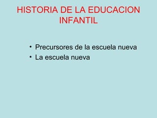 HISTORIA DE LA EDUCACION
INFANTIL
• Precursores de la escuela nueva
• La escuela nueva
 