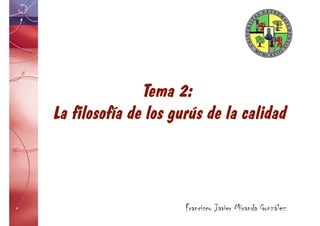 Francisco Javier Miranda González
Tema 2:
La filosofía de los gurús de la calidad
 