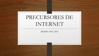 PRECURSORES DE
INTERNET
DESDE 1945/ 2015
 