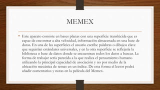 MEMEX
• Este aparato consiste en bases planas con una superficie translúcida que es
capaz de encontrar a alta velocidad, i...