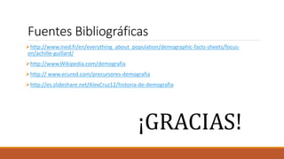Fuentes Bibliográficas
http://www.ined.fr/en/everything_about_population/demographic-facts-sheets/focus-
on/achille-guillard/
http://www.Wikipedia.com/demografia
http:// www.ecured.com/precursores-demografia
http://es.slideshare.net/AlexCruz12/historia-de-demografia
¡GRACIAS!
 