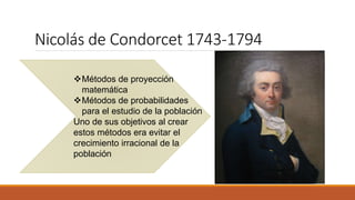 Nicolás de Condorcet 1743-1794
Métodos de proyección
matemática
Métodos de probabilidades
para el estudio de la población
Uno de sus objetivos al crear
estos métodos era evitar el
crecimiento irracional de la
población
 