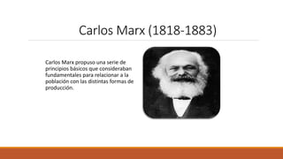 Carlos Marx (1818-1883)
Carlos Marx propuso una serie de
principios básicos que consideraban
fundamentales para relacionar a la
población con las distintas formas de
producción.
 