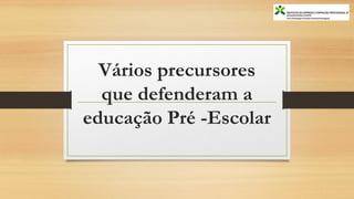 Vários precursores
que defenderam a
educação Pré -Escolar
 