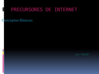 PRECURSORES DE INTERNET Conceptos Básicos: Inst. “EIGER” 