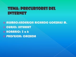 TEMA: Precursores del internet ALUMNO:ENDERSON RICARDO GONZALES M. CURSO: INTERNET HORARIO: 3 a 6 PROFESOR: CALZADA 