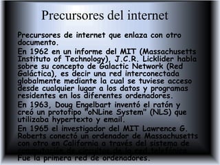 Precursores del internet<br />Precursores de internet que enlaza con otro documento.<br />En 1962 en un informe del MIT (M...