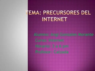     Tema: Precursores DEL Internet Alumno: Angi Gonzales Morante      Curso: Internet      Horario: 3 a 6 pm      Profesor: Calzada 
