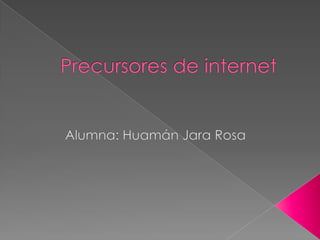 Precursores de internet Alumna: Huamán Jara Rosa 