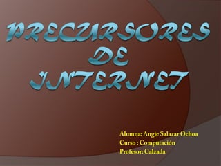 Precursores de internet Alumna: Angie Salazar Ochoa Curso : Computación Profesor: Calzada 