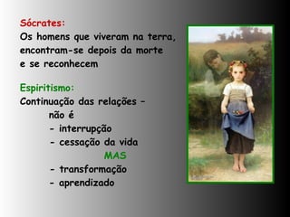 Sócrates: Os homens que viveram na terra,  encontram-se depois da morte  e se reconhecem Espiritismo:  Continuação das relações –  não é  - interrupção - cessação da vida MAS - transformação - aprendizado 