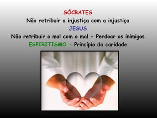 SÓCRATES Não retribuir a injustiça com a injustiça JESUS Não retribuir o mal com o mal - Perdoar os inimigos ESPIRITISMO -  Princípio da caridade 
