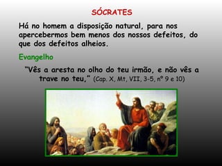 SÓCRATES Há no homem a disposição natural, para nos apercebermos bem menos dos nossos defeitos, do que dos defeitos alheios. Evangelho “ Vês a aresta no olho do teu irmão, e não vês a trave no teu,”  (Cap. X, Mt, VII, 3-5, nº 9 e 10) 