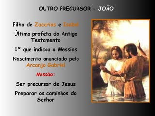 Filho de  Zacarias  e  Isabel Último profeta do Antigo Testamento 1º que indicou o Messias Nascimento anunciado pelo  Arcanjo Gabriel Missão: Ser precursor de Jesus Preparar os caminhos do Senhor OUTRO PRECURSOR -  JOÃO 