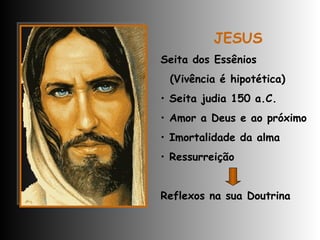 JESUS Seita dos Essênios (Vivência é hipotética) Seita judia 150 a.C. Amor a Deus e ao próximo Imortalidade da alma Ressurreição Reflexos na sua Doutrina 