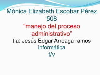 Mónica Elizabeth Escobar Pérez 
508 
“manejo del proceso 
administrativo” 
t.a: Jesús Edgar Arreaga ramos 
informática 
t/v 
 