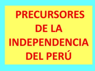 PRECURSORES
DE LA
INDEPENDENCIA
DEL PERÚ
 