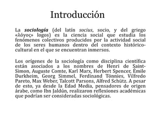 Introducción
La sociología (del latín socius, socio, y del griego
«λóγος» logos) es la ciencia social que estudia los
fenó...