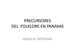 PRECURSORES   DEL  FOLKLORE EN PANAMÁ ADELA M. INSTURAIN 
