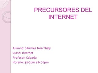 PRECURSORES DEL INTERNET Alumno: Sánchez Noa Thaly Curso: Internet Profesor: Calzada Horario: 3:00pm a 6:00pm 