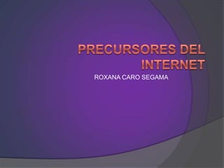 PRECURSORES DEL INTERNET ROXANA CARO SEGAMA 