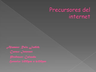 Precursores del internet Alumno: Ruiz Judith Curso: Internet Profesor: Calzada Horario: 3:00pm a 6:00pm 