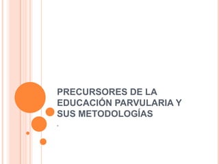PRECURSORES DE LA
EDUCACIÓN PARVULARIA Y
SUS METODOLOGÍAS
.
 