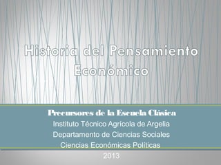 Precursores de la Escuela Clásica
Instituto Técnico Agrícola de Argelia
Departamento de Ciencias Sociales
Ciencias Económicas Políticas
2013
 