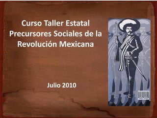 Curso Taller Estatal
Precursores Sociales de la
Revolución Mexicana
Julio 2010
 