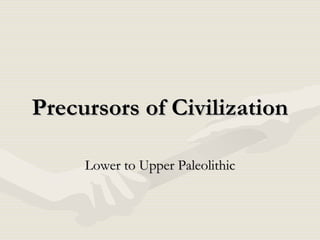 Precursors of Civilization Lower to Upper Paleolithic 