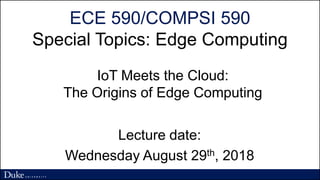 ECE 590/COMPSI 590
Special Topics: Edge Computing
Lecture date:
Wednesday August 29th, 2018
IoT Meets the Cloud:
The Origins of Edge Computing
 