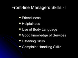 66
Front-line Managers Skills - I
Friendliness
Helpfulness
Use of Body Language
Good knowledge of Services
Listening Skills
Complaint Handling Skills
 
