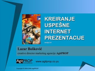 Lazar Bošković
creative director marketing agencije AgitPROP
www.agitprop.co.yu
Copyright © 2000-2006 AgitPROP
KREIRANJEKREIRANJE
UUSPESPEŠNEŠNE
INTERNETINTERNET
PREZENTACIJEPREZENTACIJE
verzija 2.0verzija 2.0
 