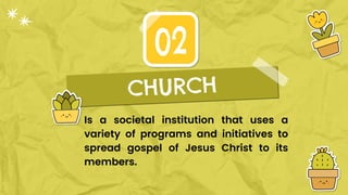Is a societal institution that uses a
variety of programs and initiatives to
spread gospel of Jesus Christ to its
members.