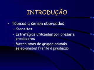INTRODUÇÃO
• Tópicos a serem abordados
– Conceitos
– Estratégias utilizadas por presas e
predadores
– Mecanismos de grupos animais
selecionados frente à predação
 