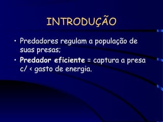 INTRODUÇÃO
• Predadores regulam a população de
suas presas;
• Predador eficiente = captura a presa
c/ < gasto de energia.
 