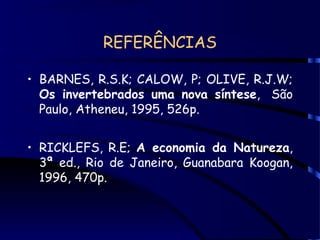 REFERÊNCIAS
• BARNES, R.S.K; CALOW, P; OLIVE, R.J.W;
Os invertebrados uma nova síntese, São
Paulo, Atheneu, 1995, 526p.
• RICKLEFS, R.E; A economia da Natureza,
3ª ed., Rio de Janeiro, Guanabara Koogan,
1996, 470p.
 
