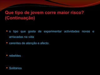 Que tipo de jovem corre maior risco? (Continuação) o tipo que gosta de experimentar actividades novas e arriscadas na vida carentes de atenção e afecto rebeldes Solitários 