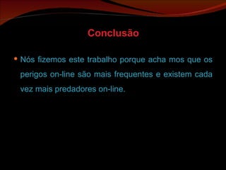 Conclusão Nós fizemos este trabalho porque acha mos que os perigos on-line são mais frequentes e existem cada vez mais predadores on-line. 