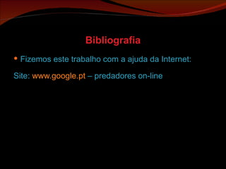 Bibliografia Fizemos este trabalho com a ajuda da Internet: Site:  www.google.pt  – predadores on-line 