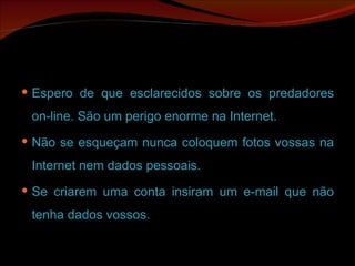 Espero de que esclarecidos sobre os predadores on-line. São um perigo enorme na Internet.  Não se esqueçam nunca coloquem fotos vossas na Internet nem dados pessoais.  Se criarem uma conta insiram um e-mail que não tenha dados vossos.  