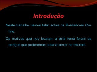 Introdução Neste trabalho vamos falar sobre os Predadores On-line. Os motivos que nos levaram a este tema foram os perigos que poderemos estar a correr na Internet. 